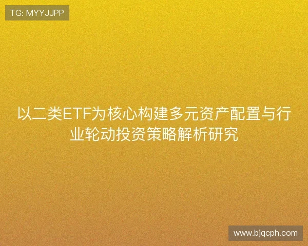 以二类ETF为核心构建多元资产配置与行业轮动投资策略解析研究 以二类ETF为核心构建多元资产配置与行业轮动投资策略解析研究