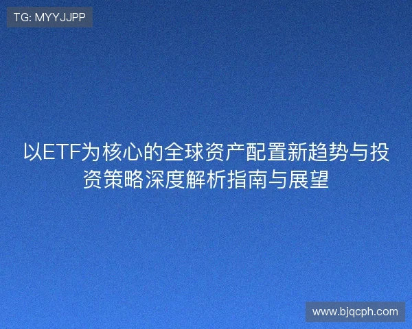 以ETF为核心的全球资产配置新趋势与投资策略深度解析指南与展望 以ETF为核心的全球资产配置新趋势与投资策略深度解析指南与展望