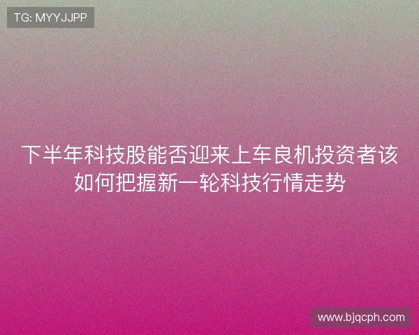 下半年科技股能否迎来上车良机投资者该如何把握新一轮科技行情走势 下半年科技股能否迎来上车良机投资者该如何把握新一轮科技行情走势