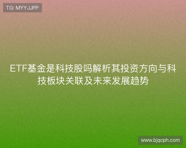 ETF基金是科技股吗解析其投资方向与科技板块关联及未来发展趋势 ETF基金是科技股吗解析其投资方向与科技板块关联及未来发展趋势